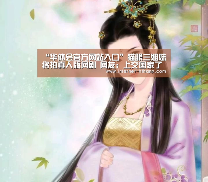 “华体会官方网站入口”猫眼三姐妹将拍真人版网剧 网友:上交国家了解一下(图1) 华体会官方网站入口